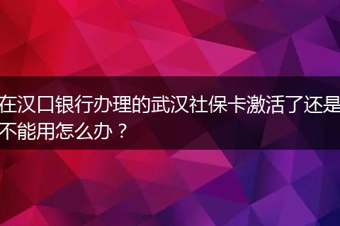 在汉口银行办理的武汉社保卡激活了还是不能用怎么办？