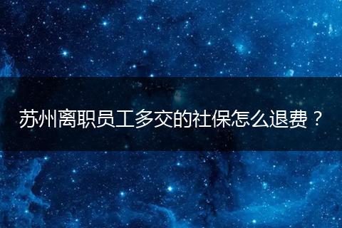 苏州离职员工多交的社保怎么退费？