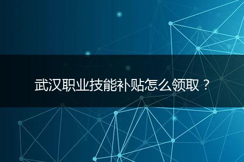武汉职业技能补贴怎么领取？