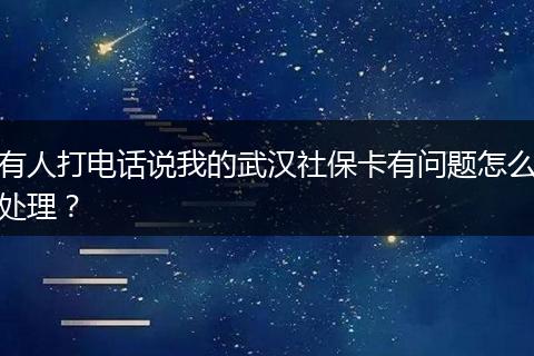 有人打电话说我的武汉社保卡有问题怎么处理？