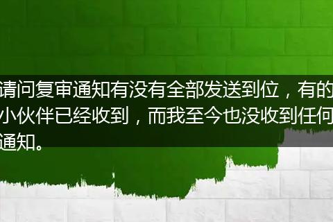 请问复审通知有没有全部发送到位，有的小伙伴已经收到，而我至今也没收到任何通知。