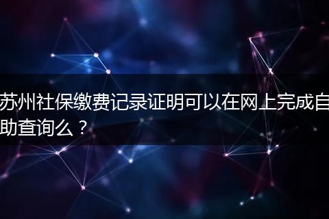 苏州社保缴费记录证明可以在网上完成自助查询么？