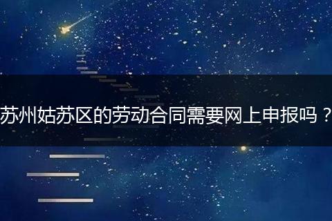 苏州姑苏区的劳动合同需要网上申报吗？