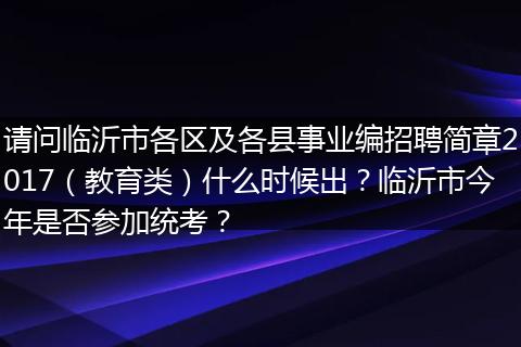 请问临沂市各区及各县事业编招聘简章2017（教育类）什么时候出？临沂市今年是否参加统考？