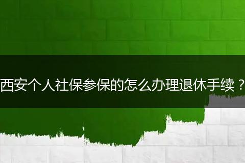 西安个人社保参保的怎么办理退休手续？