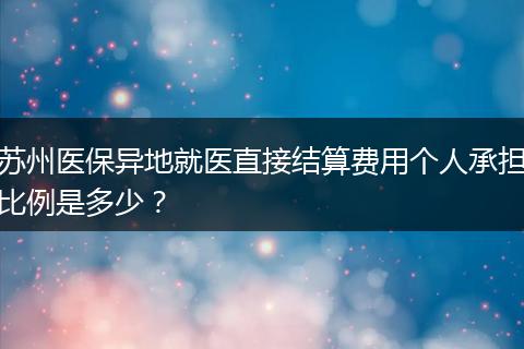 苏州医保异地就医直接结算费用个人承担比例是多少？