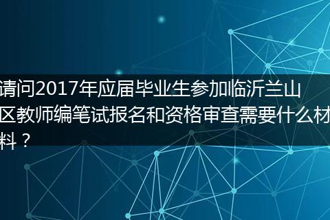 请问2017年应届毕业生参加临沂兰山区教师编笔试报名和资格审查需要什么材料？