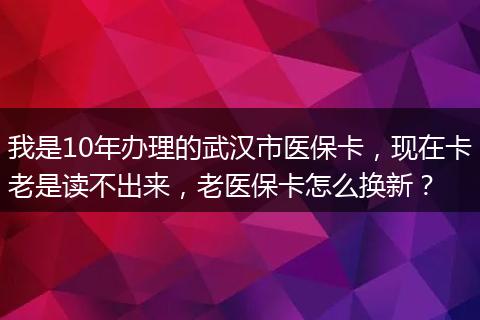 我是10年办理的武汉市医保卡，现在卡老是读不出来，老医保卡怎么换新？