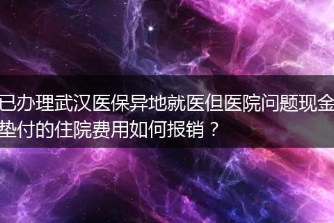 已办理武汉医保异地就医但医院问题现金垫付的住院费用如何报销？