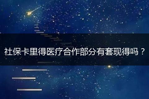 社保卡里得医疗合作部分有套现得吗？