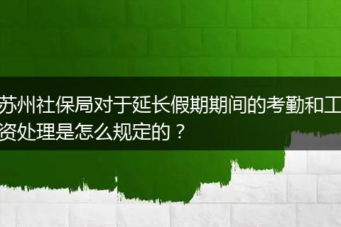 苏州社保局对于延长假期期间的考勤和工资处理是怎么规定的？