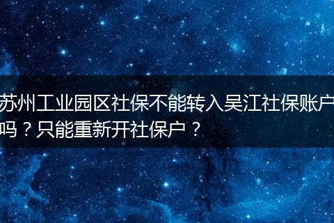 苏州工业园区社保不能转入吴江社保账户吗？只能重新开社保户？