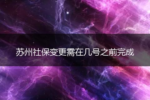 苏州社保变更需在几号之前完成