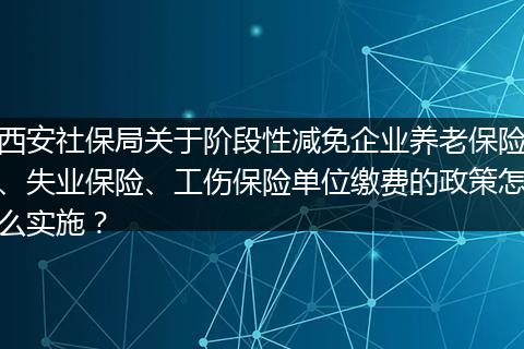 西安社保局关于阶段性减免企业养老保险、失业保险、工伤保险单位缴费的政策怎么实施？