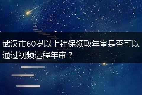 武汉市60岁以上社保领取年审是否可以通过视频远程年审？