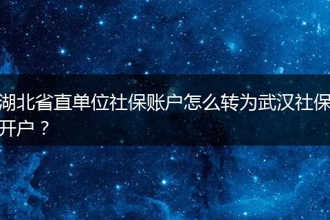 湖北省直单位社保账户怎么转为武汉社保开户？