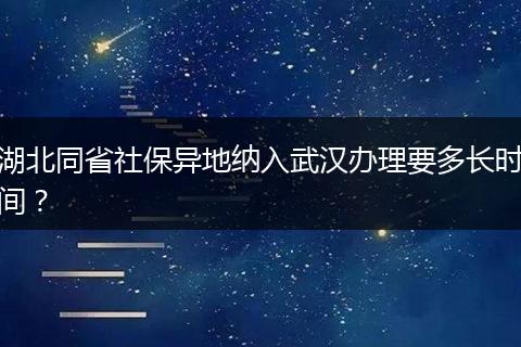 湖北同省社保异地纳入武汉办理要多长时间？