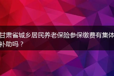 甘肃省城乡居民养老保险参保缴费有集体补助吗？