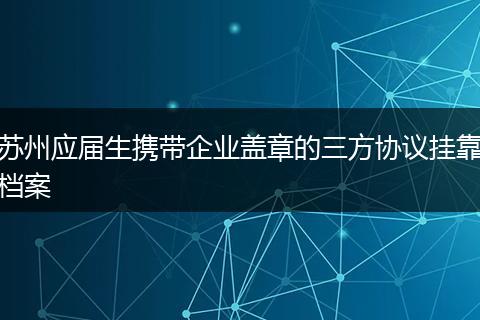 苏州应届生携带企业盖章的三方协议挂靠档案