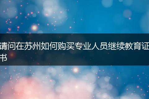 请问在苏州如何购买专业人员继续教育证书