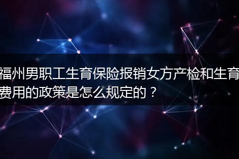 福州男职工生育保险报销女方产检和生育费用的政策是怎么规定的？