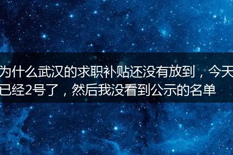 为什么武汉的求职补贴还没有放到，今天已经2号了，然后我没看到公示的名单