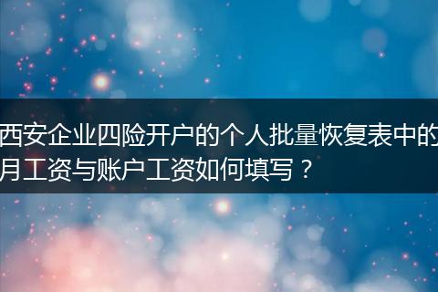 西安企业四险开户的个人批量恢复表中的月工资与账户工资如何填写？