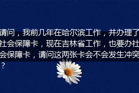 请问，我前几年在哈尔滨工作，并办理了社会保障卡，现在吉林省工作，也要办社会保障卡，请问这两张卡会不会发生冲突？