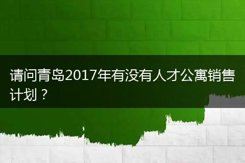 请问青岛2017年有没有人才公寓销售计划？