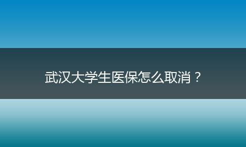 武汉大学生医保怎么取消？