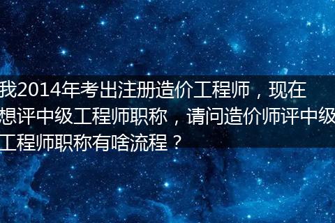 我2014年考出注册造价工程师，现在想评中级工程师职称，请问造价师评中级工程师职称有啥流程？