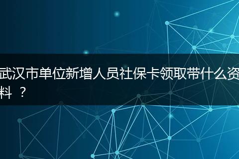 武汉市单位新增人员社保卡领取带什么资料 ？