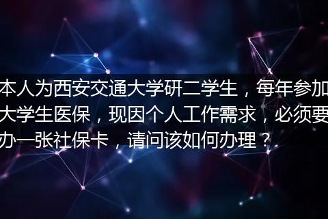 本人为西安交通大学研二学生，每年参加大学生医保，现因个人工作需求，必须要办一张社保卡，请问该如何办理？