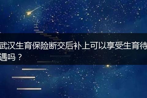 武汉生育保险断交后补上可以享受生育待遇吗？