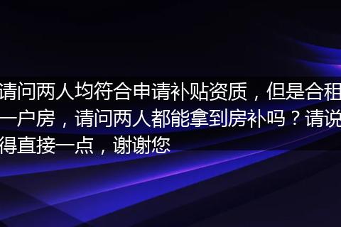 请问两人均符合申请补贴资质，但是合租一户房，请问两人都能拿到房补吗？请说得直接一点，谢谢您