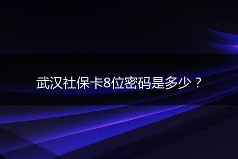 武汉社保卡8位密码是多少？
