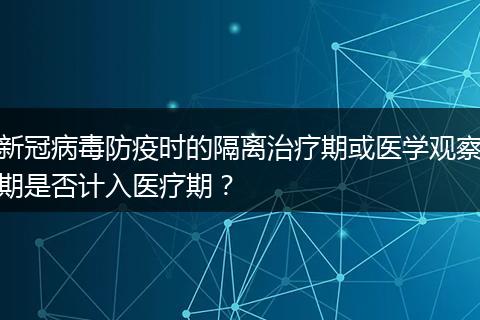 新冠病毒防疫时的隔离治疗期或医学观察期是否计入医疗期？