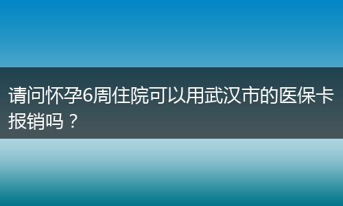 请问怀孕6周住院可以用武汉市的医保卡报销吗？