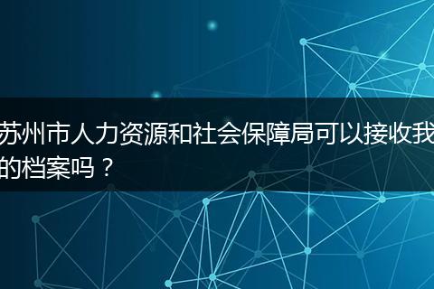 苏州市人力资源和社会保障局可以接收我的档案吗？