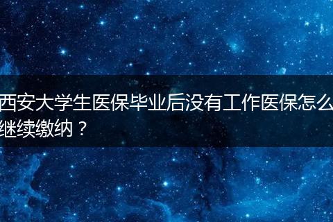 西安大学生医保毕业后没有工作医保怎么继续缴纳？