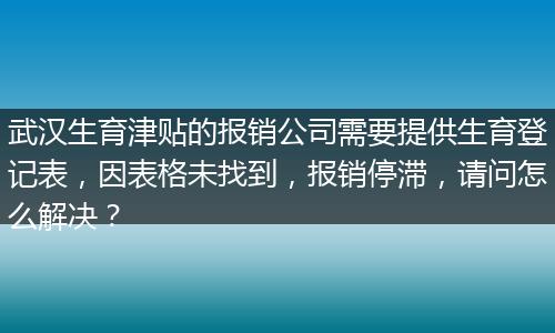 武汉生育津贴的报销公司需要提供生育登记表，因表格未找到，报销停滞，请问怎么解决？