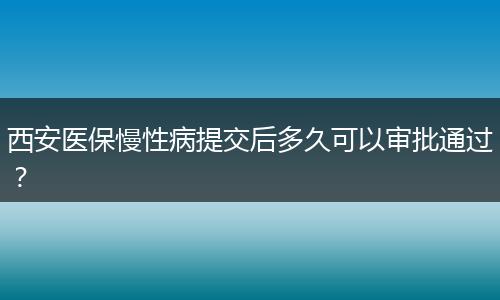 西安医保慢性病提交后多久可以审批通过？
