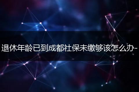 退休年龄已到成都社保未缴够该怎么办-