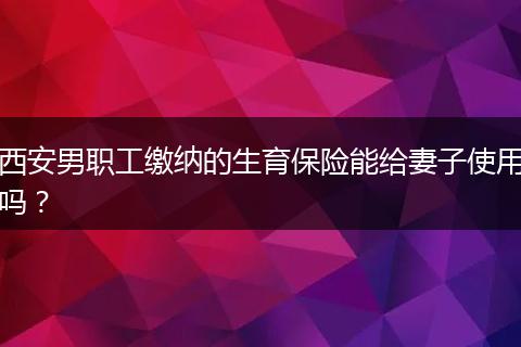 西安男职工缴纳的生育保险能给妻子使用吗？