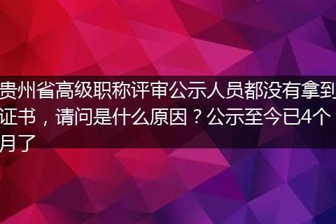 贵州省高级职称评审公示人员都没有拿到证书，请问是什么原因？公示至今已4个月了