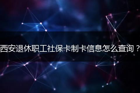 西安退休职工社保卡制卡信息怎么查询？