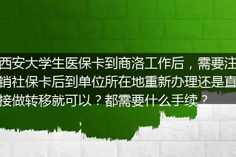 西安大学生医保卡到商洛工作后，需要注销社保卡后到单位所在地重新办理还是直接做转移就可以？都需要什么手续？