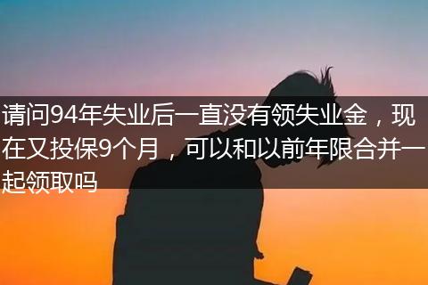 请问94年失业后一直没有领失业金，现在又投保9个月，可以和以前年限合并一起领取吗