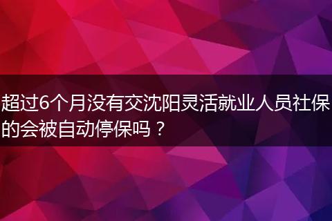 超过6个月没有交沈阳灵活就业人员社保的会被自动停保吗？