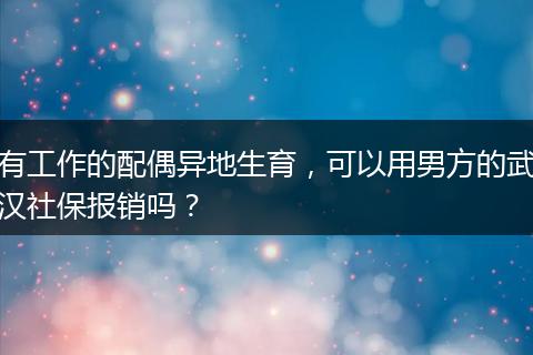有工作的配偶异地生育，可以用男方的武汉社保报销吗？